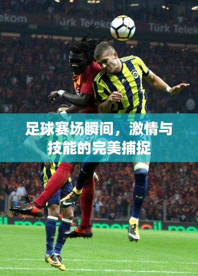 足球赛场瞬间，激情与技能的完美捕捉