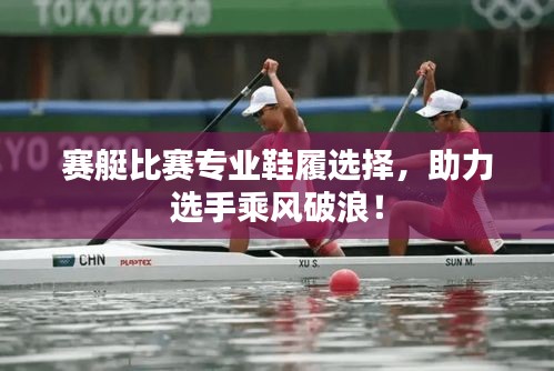 赛艇比赛专业鞋履选择,助力选手乘风破浪!