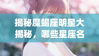 揭秘魔蝎座明星大揭秘,哪些星座名人属于魔蝎座?