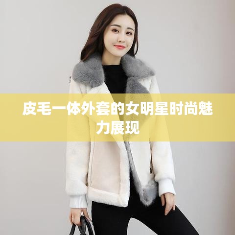 皮毛一体外套的女明星时尚魅力展现