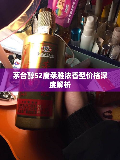 茅台醇52度柔雅浓香型价格深度解析